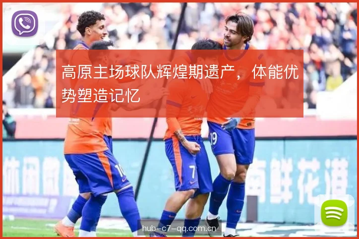 高原主场球队辉煌期遗产，体能优势塑造记忆