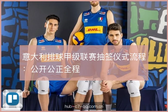 意大利排球甲级联赛抽签仪式流程：公开公正全程